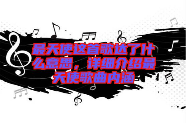 最天使這首歌達(dá)了什么意思，詳細(xì)介紹最天使歌曲內(nèi)涵