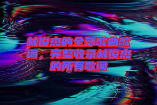 林俊杰的全部歌曲歌詞，完整收錄林俊杰的所有歌詞