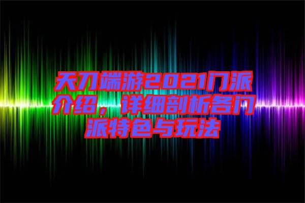 天刀端游2021門派介紹，詳細剖析各門派特色與玩法