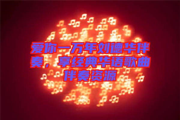 愛你一萬年劉德華伴奏，享經典華語歌曲伴奏資源