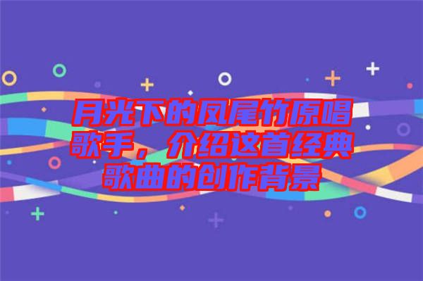 月光下的鳳尾竹原唱歌手，介紹這首經(jīng)典歌曲的創(chuàng)作背景