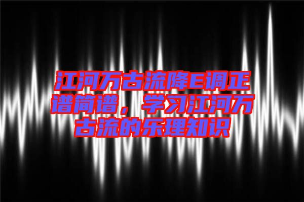 江河萬古流降E調正譜簡譜，學習江河萬古流的樂理知識