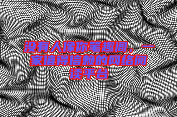 沒有人像你筆趣閣，一家值得信賴的網絡閱讀平臺