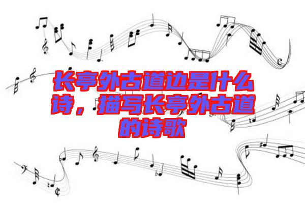 長亭外古道邊是什么詩，描寫長亭外古道的詩歌