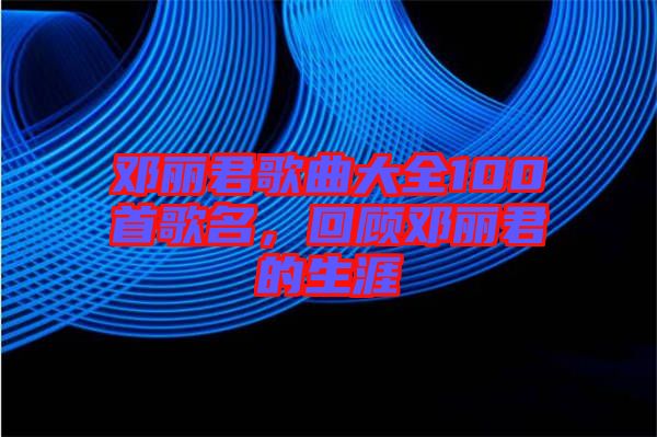 鄧麗君歌曲大全100首歌名，回顧鄧麗君的生涯