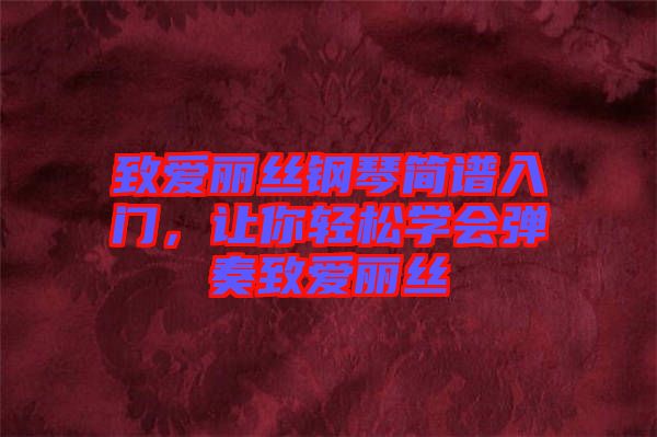 致愛麗絲鋼琴簡譜入門，讓你輕松學(xué)會(huì)彈奏致愛麗絲