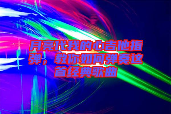 月亮代我的心吉他指彈，教你如何彈奏這首經典歌曲