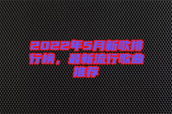 2022年5月新歌排行榜，最新流行歌曲推薦