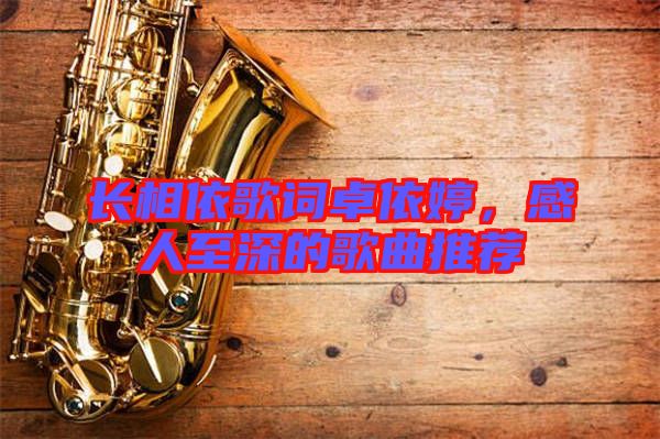 長相依歌詞卓依婷，感人至深的歌曲推薦