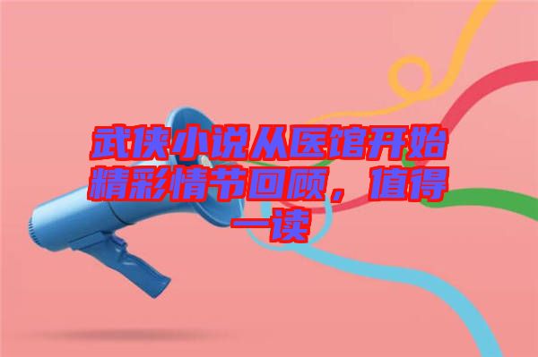 武俠小說從醫館開始精彩情節回顧，值得一讀
