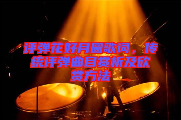 評彈花好月圓歌詞，傳統(tǒng)評彈曲目賞析及欣賞方法