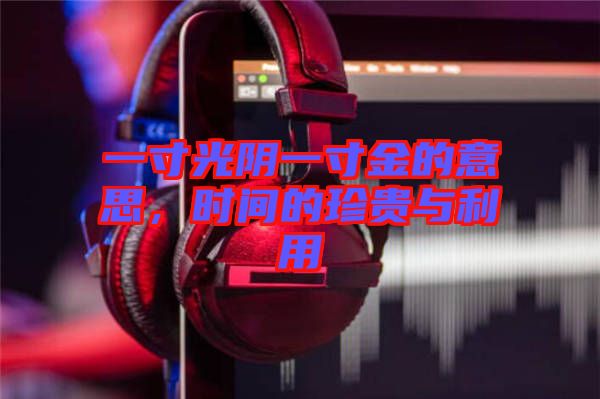 一寸光陰一寸金的意思，時間的珍貴與利用