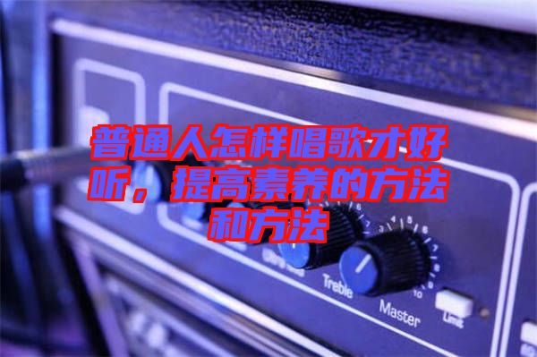 普通人怎樣唱歌才好聽，提高素養的方法和方法