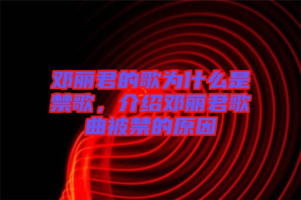 鄧麗君的歌為什么是禁歌，介紹鄧麗君歌曲被禁的原因