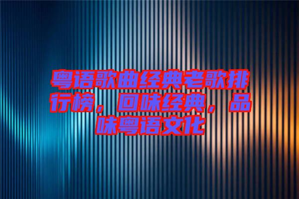 粵語(yǔ)歌曲經(jīng)典老歌排行榜，回味經(jīng)典，品味粵語(yǔ)文化