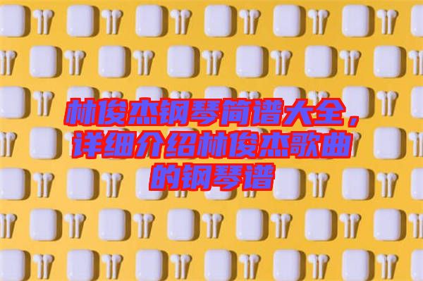 林俊杰鋼琴簡譜大全，詳細介紹林俊杰歌曲的鋼琴譜
