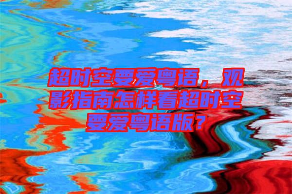 超時(shí)空要愛粵語，觀影指南怎樣看超時(shí)空要愛粵語版？