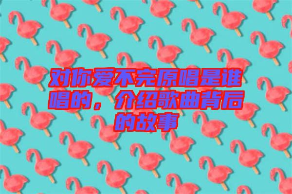 對你愛不完原唱是誰唱的，介紹歌曲背后的故事