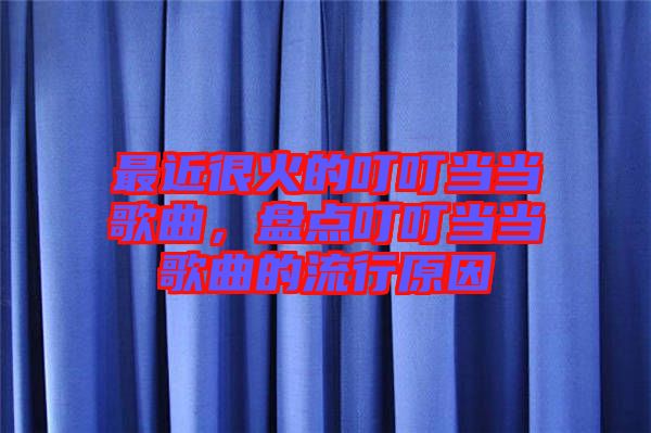 最近很火的叮叮當當歌曲，盤點叮叮當當歌曲的流行原因