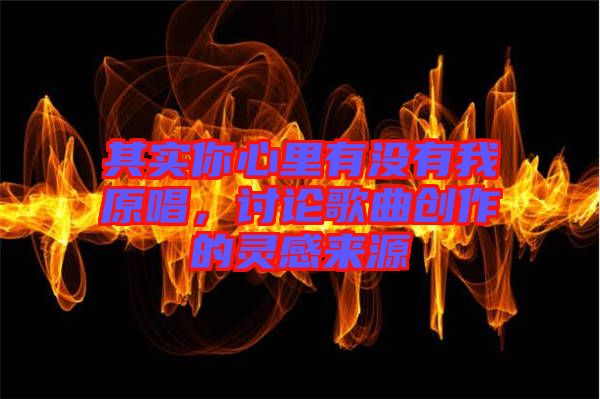 其實你心里有沒有我原唱，討論歌曲創(chuàng)作的靈感來源