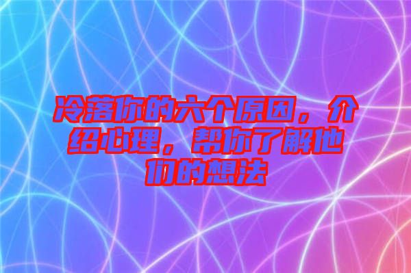 冷落你的六個(gè)原因，介紹心理，幫你了解他們的想法