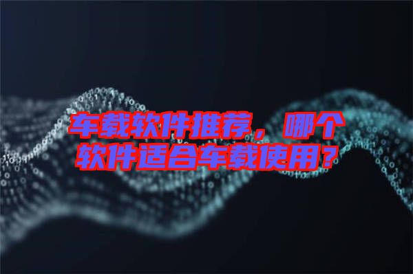 車載軟件推薦，哪個(gè)軟件適合車載使用？