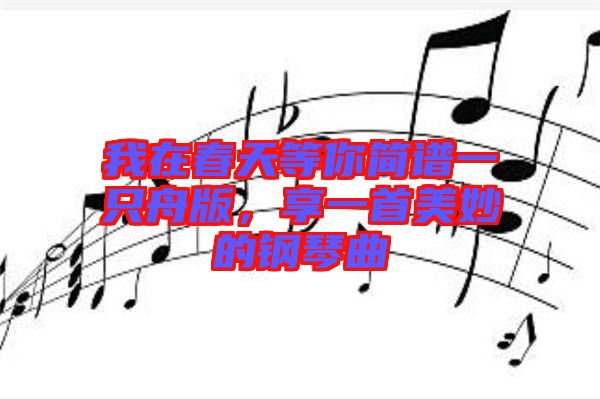 我在春天等你簡譜一只舟版，享一首美妙的鋼琴曲