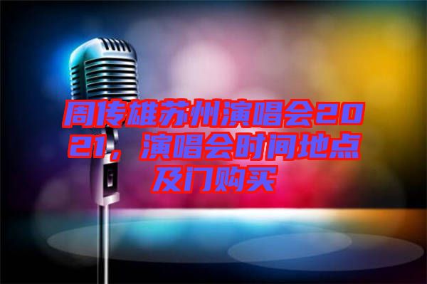 周傳雄蘇州演唱會(huì)2021，演唱會(huì)時(shí)間地點(diǎn)及門(mén)購(gòu)買(mǎi)