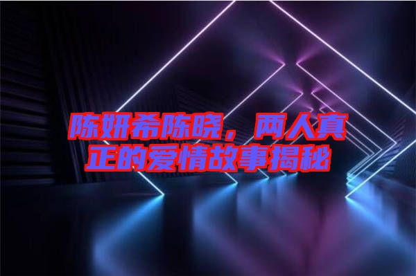 陳妍希陳曉，兩人真正的愛情故事揭秘