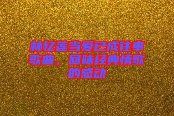 林憶蓮當愛已成往事歌曲，回味經(jīng)典情歌的感動