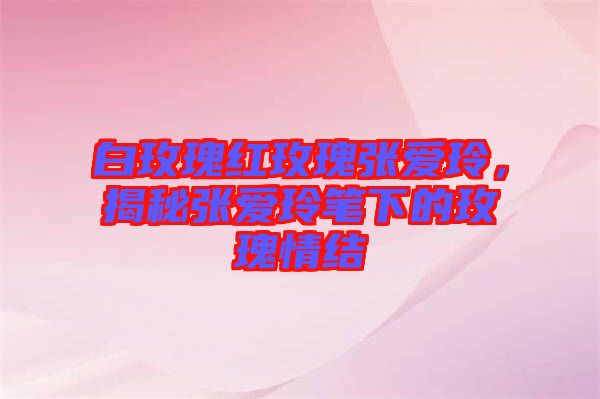 白玫瑰紅玫瑰張愛玲，揭秘張愛玲筆下的玫瑰情結