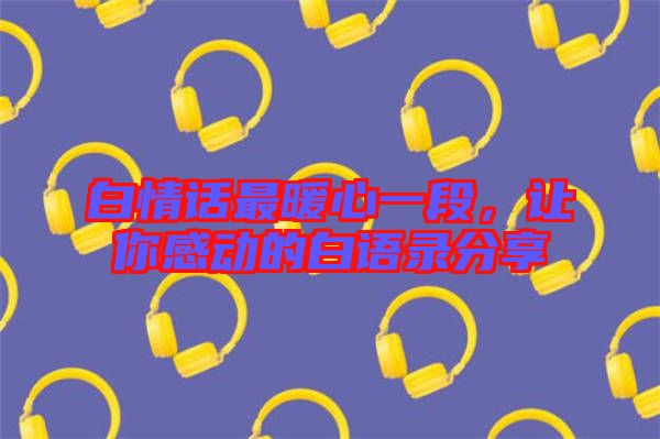 白情話最暖心一段，讓你感動(dòng)的白語錄分享
