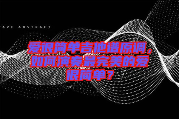 愛很簡單吉他譜原調(diào)，如何演奏最完美的愛很簡單？