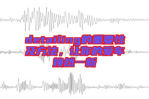 detailing的重要性及方法，讓你的愛(ài)車煥然一新