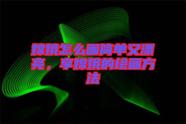 嫦娥怎么畫簡單又漂亮，享嫦娥的繪畫方法