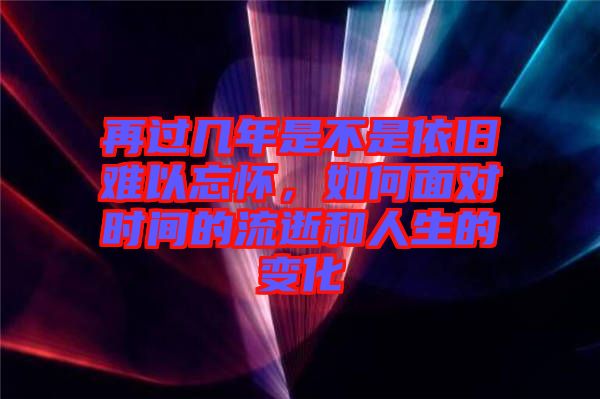 再過幾年是不是依舊難以忘懷，如何面對時間的流逝和人生的變化
