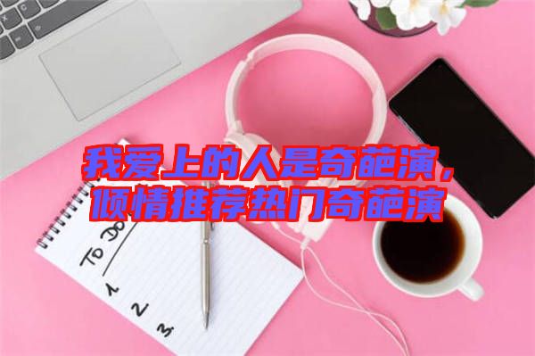 我愛上的人是奇葩演，傾情推薦熱門奇葩演
