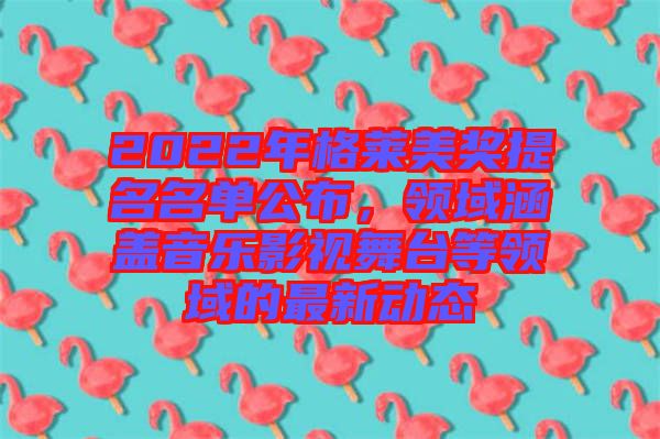 2022年格萊美獎提名名單公布，領域涵蓋音樂影視舞臺等領域的最新動態
