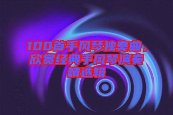100首手風琴獨奏曲，欣賞經典手風琴演奏精選輯