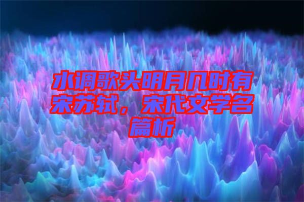 水調歌頭明月幾時有宋蘇軾，宋代文學名篇析