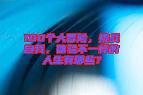 100個大冒險，挑戰(zhàn)自我，體驗不一樣的人生有哪些？