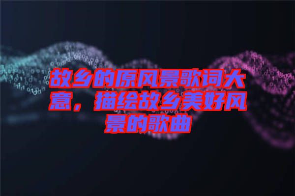 故鄉(xiāng)的原風(fēng)景歌詞大意，描繪故鄉(xiāng)美好風(fēng)景的歌曲