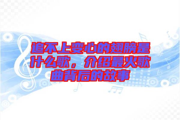 追不上變心的翅膀是什么歌，介紹最火歌曲背后的故事