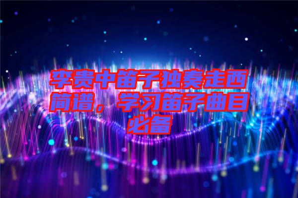 李貴中笛子獨奏走西簡譜，學習笛子曲目必備