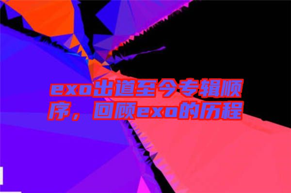 exo出道至今專輯順序，回顧exo的歷程