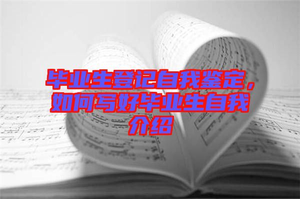 畢業生登記自我鑒定，如何寫好畢業生自我介紹