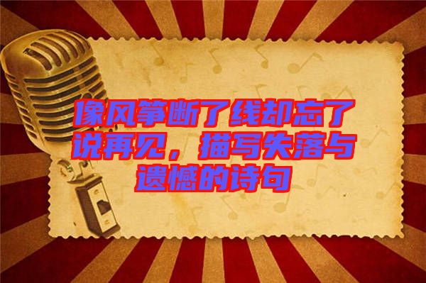 像風(fēng)箏斷了線卻忘了說(shuō)再見，描寫失落與遺憾的詩(shī)句