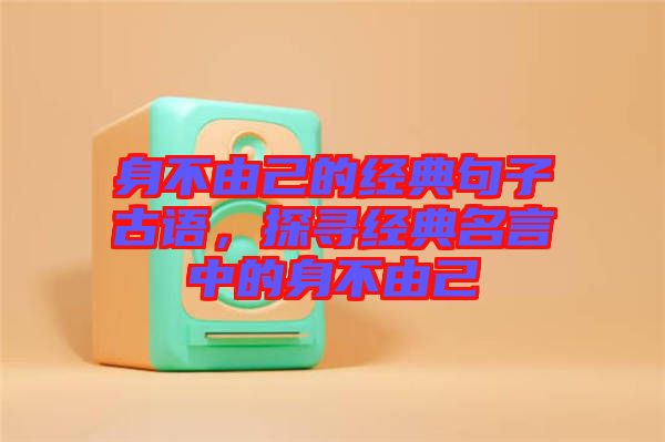 身不由己的經典句子古語，探尋經典名言中的身不由己