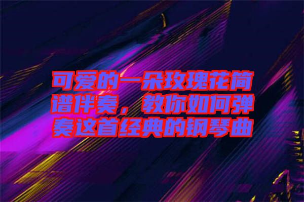 可愛(ài)的一朵玫瑰花簡(jiǎn)譜伴奏，教你如何彈奏這首經(jīng)典的鋼琴曲