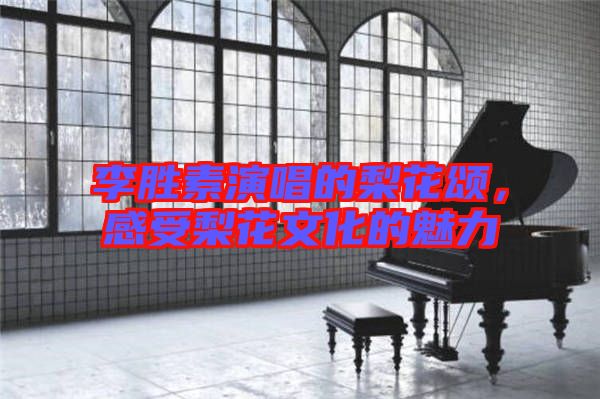 李勝素演唱的梨花頌，感受梨花文化的魅力